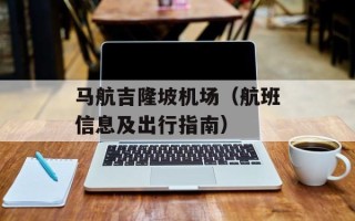 马航吉隆坡机场（航班信息及出行指南）
