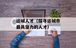 运城人才（探寻运城市最具潜力的人才）