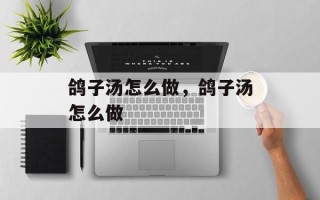 鸽子汤怎么做，鸽子汤怎么做