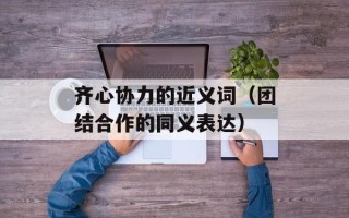 齐心协力的近义词（团结合作的同义表达）