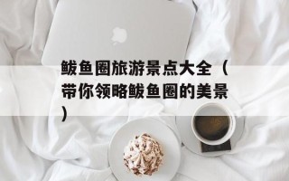 鲅鱼圈旅游景点大全（带你领略鲅鱼圈的美景）