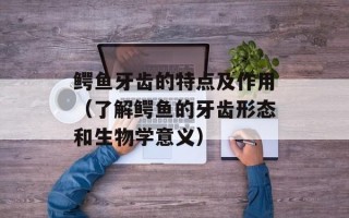 鳄鱼牙齿的特点及作用（了解鳄鱼的牙齿形态和生物学意义）