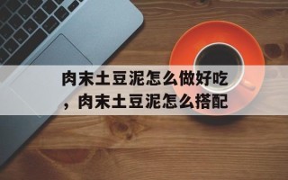 肉末土豆泥怎么做好吃，肉末土豆泥怎么搭配