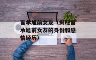言承旭前女友（揭秘言承旭前女友的身份和感情经历）