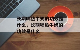 长期喝热牛奶的功效是什么，长期喝热牛奶的功效是什么