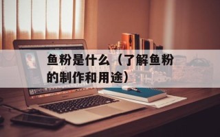 鱼粉是什么（了解鱼粉的制作和用途）