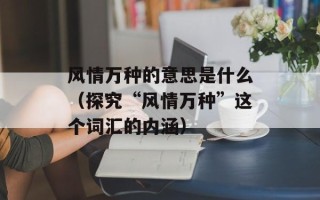 风情万种的意思是什么（探究“风情万种”这个词汇的内涵）