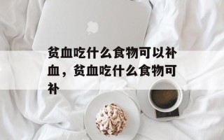 贫血吃什么食物可以补血，贫血吃什么食物可补