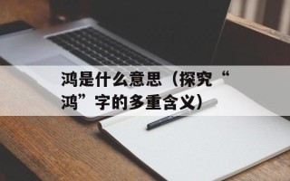 鸿是什么意思（探究“鸿”字的多重含义）