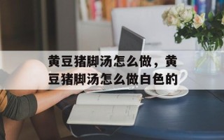 黄豆猪脚汤怎么做，黄豆猪脚汤怎么做白色的