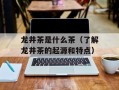 龙井茶是什么茶（了解龙井茶的起源和特点）