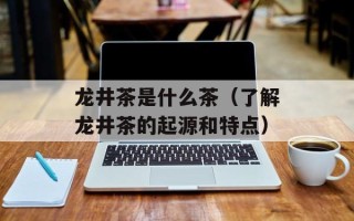 龙井茶是什么茶（了解龙井茶的起源和特点）