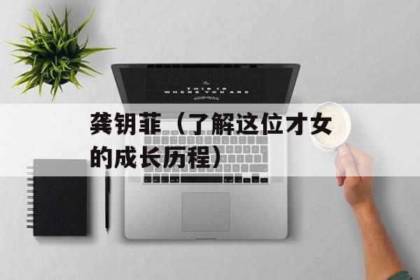 龚钥菲（了解这位才女的成长历程）-第1张图片-