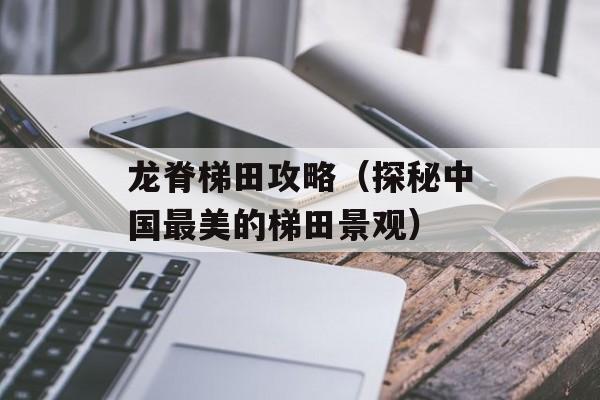 龙脊梯田攻略（探秘中国最美的梯田景观）-第1张图片-