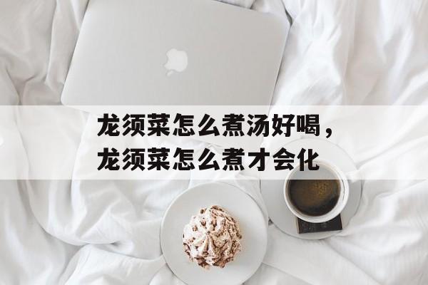 龙须菜怎么煮汤好喝，龙须菜怎么煮才会化-第1张图片-