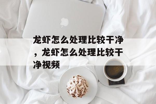 龙虾怎么处理比较干净，龙虾怎么处理比较干净视频-第1张图片-
