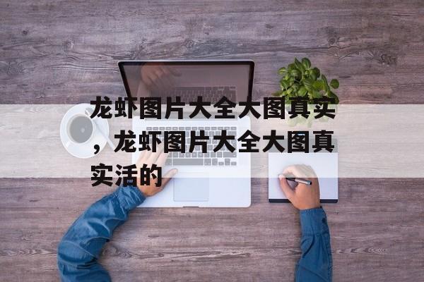 龙虾图片大全大图真实，龙虾图片大全大图真实活的-第1张图片-