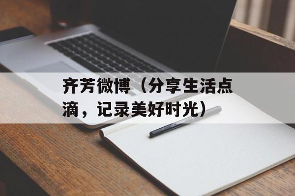 齐芳微博（分享生活点滴，记录美好时光）-第1张图片-