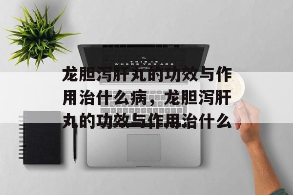 龙胆泻肝丸的功效与作用治什么病，龙胆泻肝丸的功效与作用治什么-第1张图片-