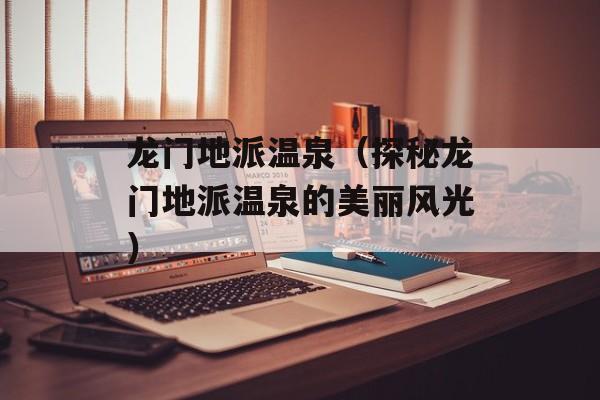 龙门地派温泉（探秘龙门地派温泉的美丽风光）-第1张图片-