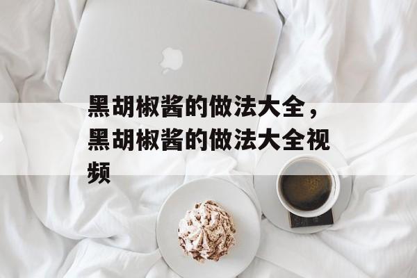 黑胡椒酱的做法大全，黑胡椒酱的做法大全视频-第1张图片-