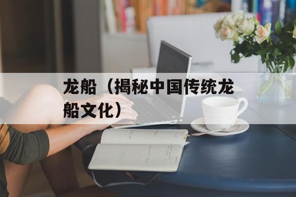龙船（揭秘中国传统龙船文化）-第1张图片-