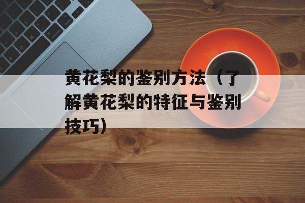 黄花梨的鉴别方法（了解黄花梨的特征与鉴别技巧）-第1张图片-