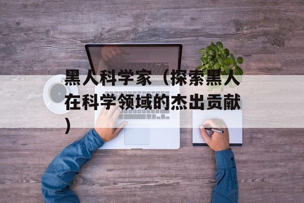 黑人科学家（探索黑人在科学领域的杰出贡献）-第1张图片-