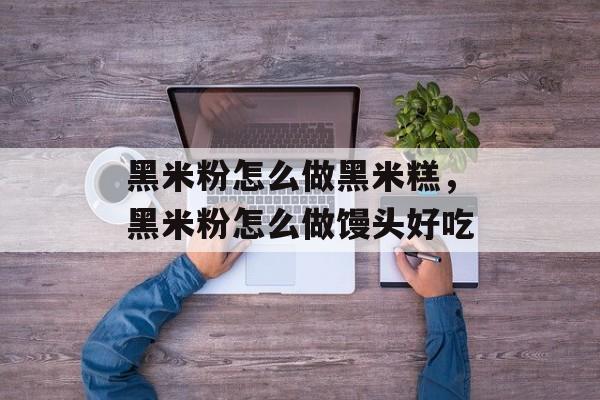 黑米粉怎么做黑米糕，黑米粉怎么做馒头好吃-第1张图片-