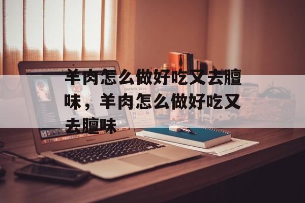 羊肉怎么做好吃又去膻味，羊肉怎么做好吃又去膻味-第1张图片-