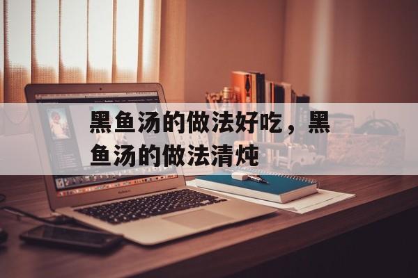 黑鱼汤的做法好吃，黑鱼汤的做法清炖-第1张图片-