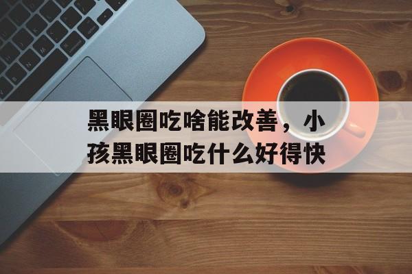 黑眼圈吃啥能改善，小孩黑眼圈吃什么好得快-第1张图片-