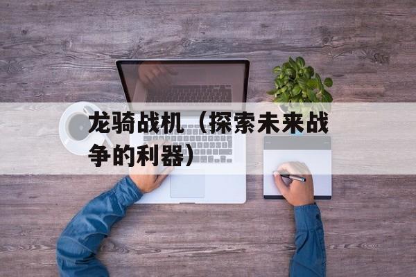 龙骑战机（探索未来战争的利器）-第1张图片-