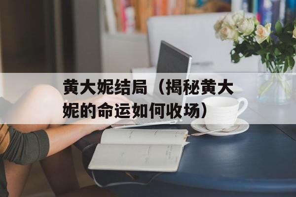 黄大妮结局（揭秘黄大妮的命运如何收场）-第1张图片-