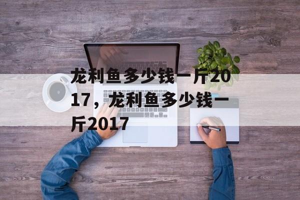 龙利鱼多少钱一斤2017，龙利鱼多少钱一斤2017-第1张图片-