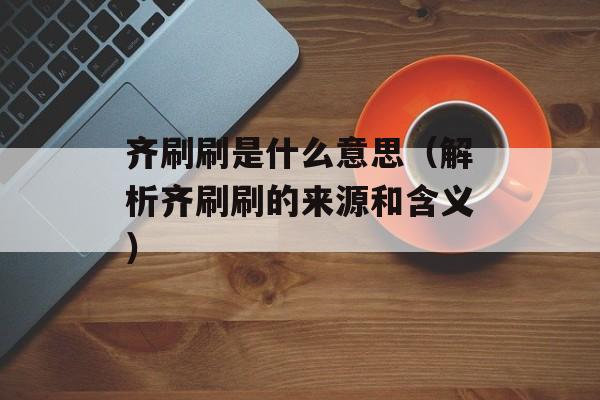 齐刷刷是什么意思（解析齐刷刷的来源和含义）-第1张图片-