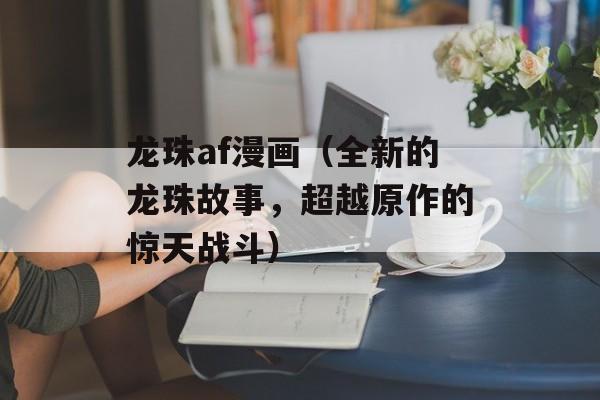 龙珠af漫画（全新的龙珠故事，超越原作的惊天战斗）-第1张图片-