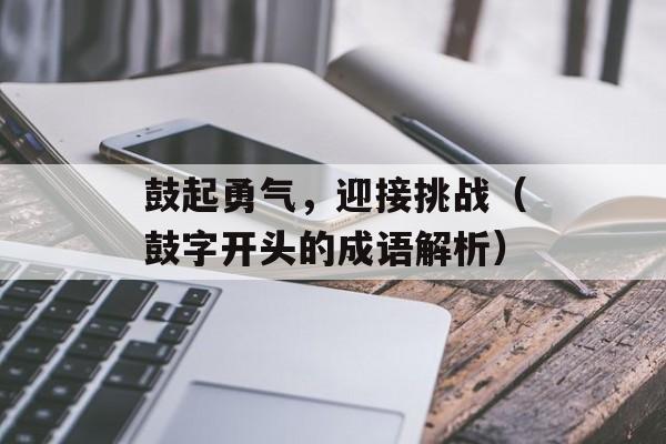 鼓起勇气，迎接挑战（鼓字开头的成语解析）-第1张图片-