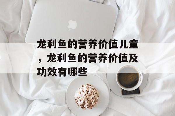 龙利鱼的营养价值儿童，龙利鱼的营养价值及功效有哪些-第1张图片-