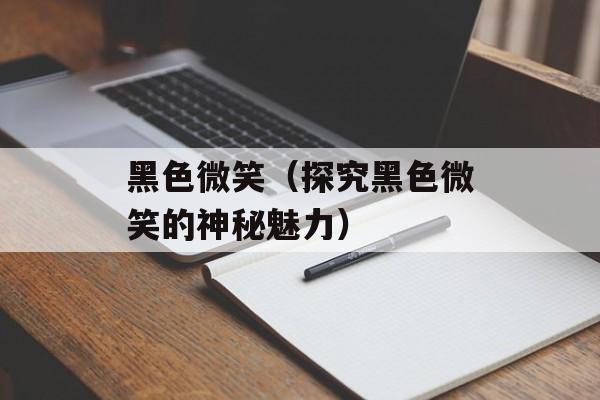 黑色微笑（探究黑色微笑的神秘魅力）-第1张图片-