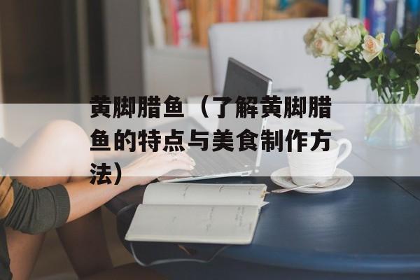 黄脚腊鱼（了解黄脚腊鱼的特点与美食制作方法）-第1张图片-
