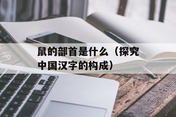 鼠的部首是什么（探究中国汉字的构成）-第1张图片-