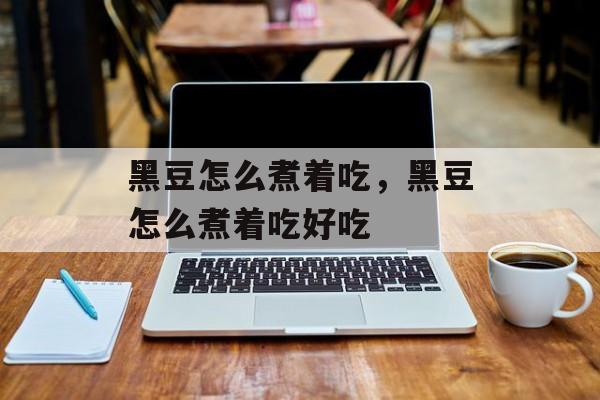 黑豆怎么煮着吃，黑豆怎么煮着吃好吃-第1张图片-