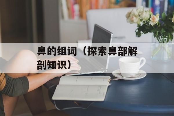 鼻的组词（探索鼻部解剖知识）-第1张图片-