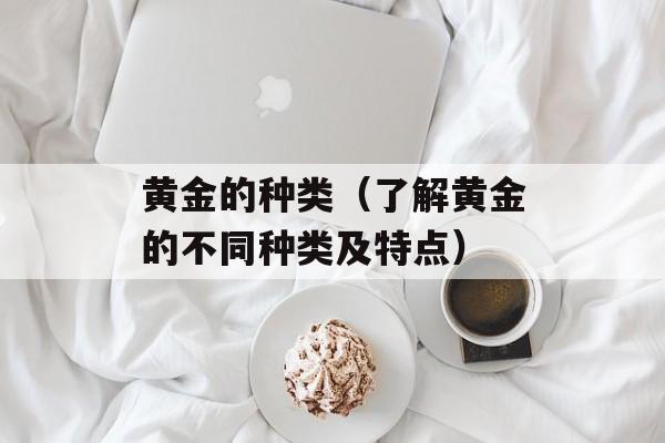 黄金的种类（了解黄金的不同种类及特点）-第1张图片-