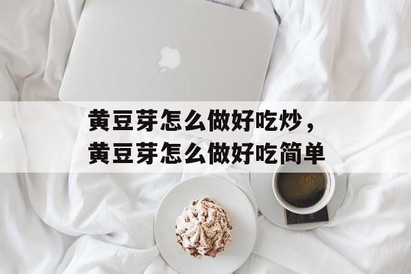 黄豆芽怎么做好吃炒，黄豆芽怎么做好吃简单-第1张图片-