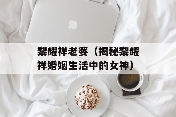 黎耀祥老婆（揭秘黎耀祥婚姻生活中的女神）-第1张图片-
