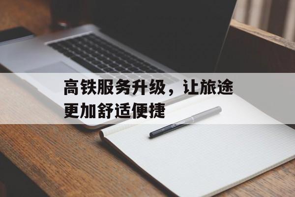 高铁服务升级，让旅途更加舒适便捷-第1张图片-