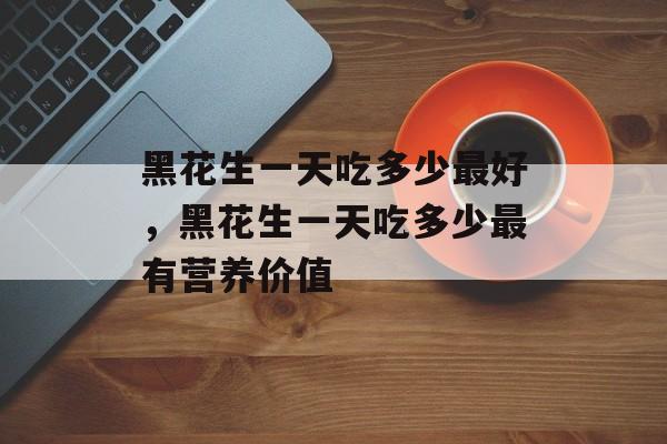 黑花生一天吃多少最好，黑花生一天吃多少最有营养价值-第1张图片-