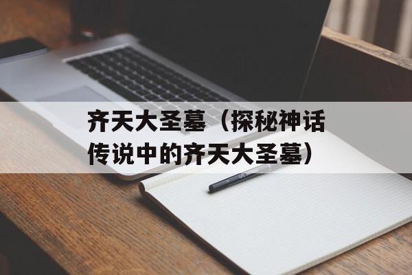 齐天大圣墓（探秘神话传说中的齐天大圣墓）-第1张图片-
